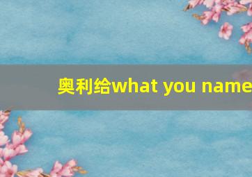 奥利给what you name